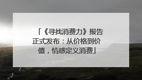 《寻找消费力》报告正式发布：从价格到价值，情感定义消费