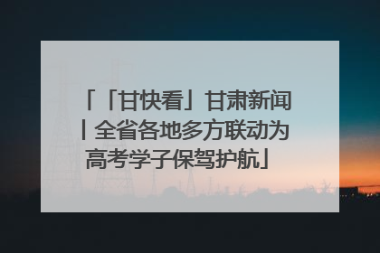 「甘快看」甘肃新闻丨全省各地多方联动为高考学子保驾护航