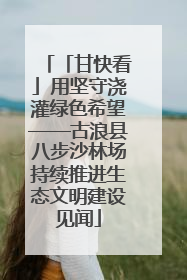 「甘快看」用坚守浇灌绿色希望——古浪县八步沙林场持续推进生态文明建设见闻