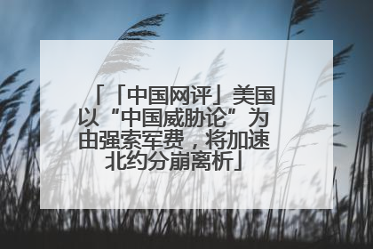 「中国网评」美国以“中国威胁论”为由强索军费，将加速北约分崩离析