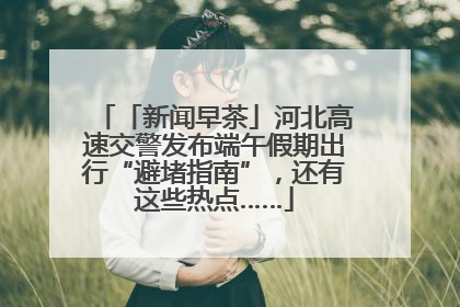 「新闻早茶」河北高速交警发布端午假期出行“避堵指南”，还有这些热点……