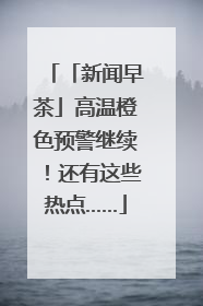 「新闻早茶」高温橙色预警继续！还有这些热点……