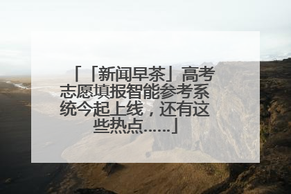 「新闻早茶」高考志愿填报智能参考系统今起上线，还有这些热点……