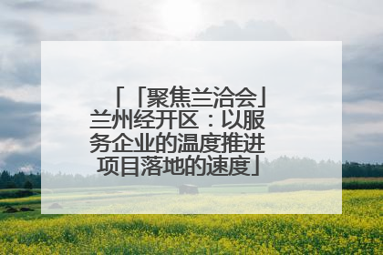 「聚焦兰洽会」兰州经开区：以服务企业的温度推进项目落地的速度