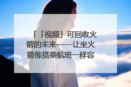 「视频」可回收火箭的未来——让坐火箭像搭乘航班一样容易｜路演记