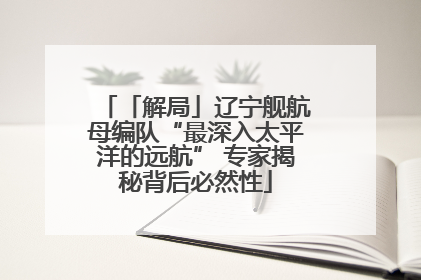 「解局」辽宁舰航母编队“最深入太平洋的远航” 专家揭秘背后必然性