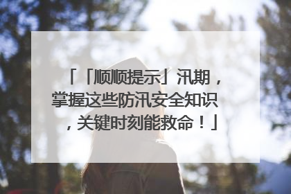 「顺顺提示」汛期，掌握这些防汛安全知识，关键时刻能救命！
