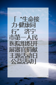 “生命接力·健康同行” 济宁市第一人民医院组织开展器官捐献主题活动日公益活动