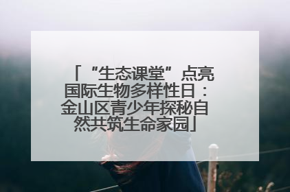 “生态课堂”点亮国际生物多样性日：金山区青少年探秘自然共筑生命家园