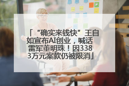 “确实来钱快”王自如宣布AI创业，喊话雷军董明珠！因3383万元案款仍被限消