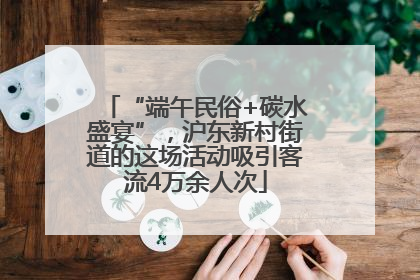 “端午民俗+碳水盛宴”，沪东新村街道的这场活动吸引客流4万余人次