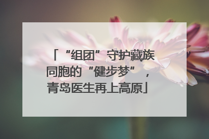“组团”守护藏族同胞的“健步梦”，青岛医生再上高原