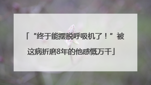 “终于能摆脱呼吸机了！”被这病折磨8年的他感慨万千