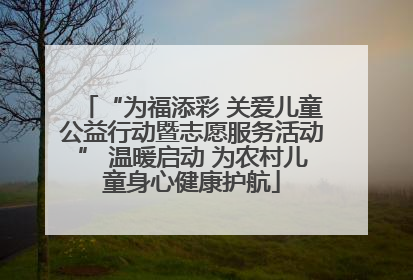 “为福添彩 关爱儿童公益行动暨志愿服务活动” 温暖启动 为农村儿童身心健康护航
