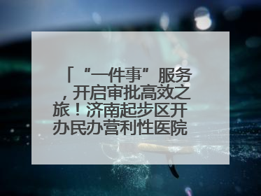 “一件事”服务，开启审批高效之旅！济南起步区开办民办营利性医院新突破