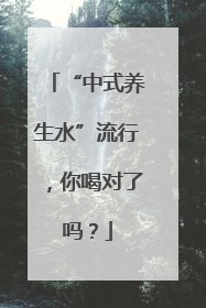 “中式养生水”流行，你喝对了吗？