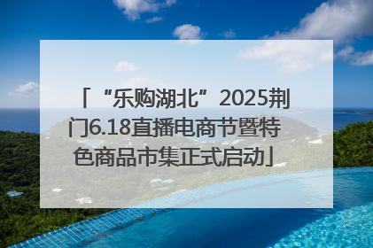 “乐购湖北”2025荆门6.18直播电商节暨特色商品市集正式启动