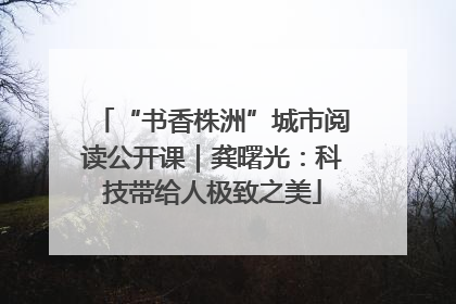 “书香株洲”城市阅读公开课｜龚曙光：科技带给人极致之美