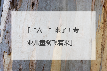 “六一”来了！专业儿童餐飞着来
