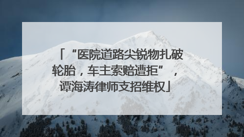 “医院道路尖锐物扎破轮胎，车主索赔遭拒”，谭海涛律师支招维权
