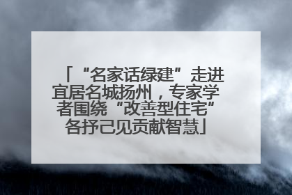 “名家话绿建”走进宜居名城扬州，专家学者围绕“改善型住宅”各抒己见贡献智慧