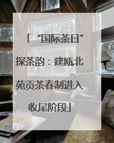 “国际茶日”探茶韵：建瓯北苑贡茶春制进入收尾阶段