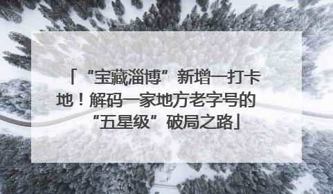 “宝藏淄博”新增一打卡地！解码一家地方老字号的“五星级”破局之路