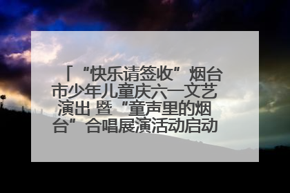 “快乐请签收”烟台市少年儿童庆六一文艺演出 暨“童声里的烟台”合唱展演活动启动仪式圆满落幕