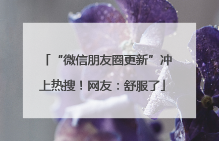 “微信朋友圈更新”冲上热搜！网友：舒服了