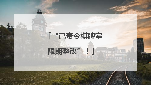 “已责令棋牌室限期整改”！