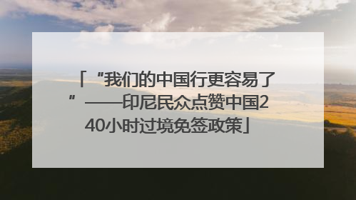 “我们的中国行更容易了”——印尼民众点赞中国240小时过境免签政策