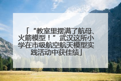 “教室里摆满了航母、火箭模型！”武汉这所小学在市级航空航天模型实践活动中获佳绩
