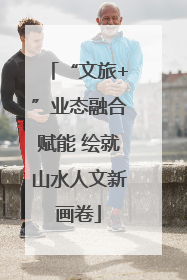 “文旅+”业态融合赋能 绘就山水人文新画卷