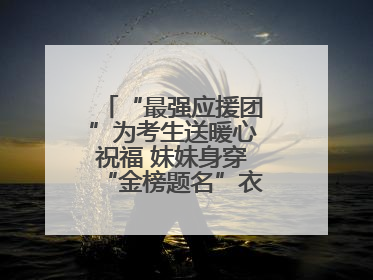 “最强应援团”为考生送暖心祝福 妹妹身穿“金榜题名”衣服为哥哥加油