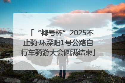 “椰号杯”2025不止骑·环溧阳1号公路自行车骑游大会圆满结束