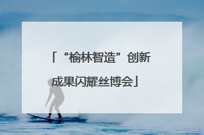 “榆林智造”创新成果闪耀丝博会