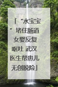 “水宝宝”堵住肠道 女婴反复呕吐 武汉医生帮患儿无创脱险