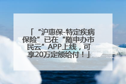 “沪惠保-特定疾病保险”已在“随申办市民云”APP上线，可享20万定额给付！
