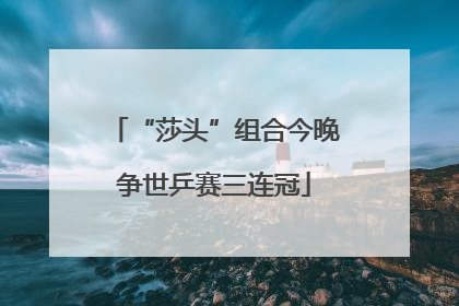 “莎头”组合今晚争世乒赛三连冠