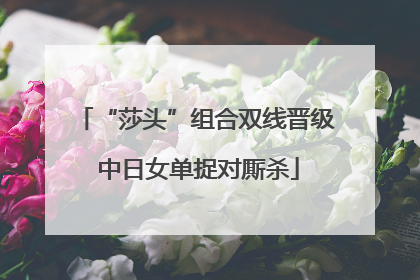“莎头”组合双线晋级 中日女单捉对厮杀