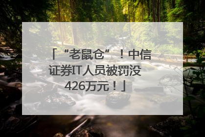 “老鼠仓”！中信证券IT人员被罚没426万元！