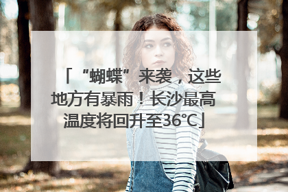 “蝴蝶”来袭，这些地方有暴雨！长沙最高温度将回升至36℃