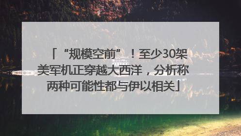 “规模空前”！至少30架美军机正穿越大西洋，分析称两种可能性都与伊以相关