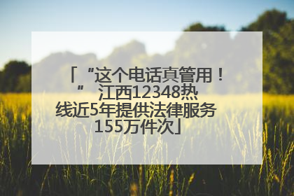 “这个电话真管用！” 江西12348热线近5年提供法律服务155万件次