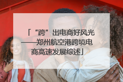 “跨”出电商好风光——郑州航空港跨境电商高速发展综述