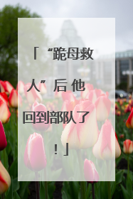 “跪母救人”后 他回到部队了！