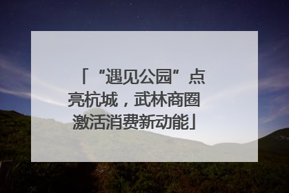 “遇见公园”点亮杭城，武林商圈激活消费新动能
