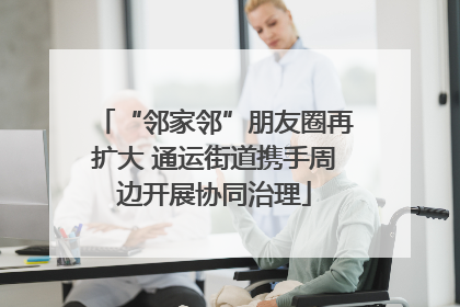 “邻家邻”朋友圈再扩大 通运街道携手周边开展协同治理