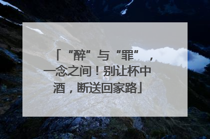 “醉”与“罪”，一念之间！别让杯中酒，断送回家路