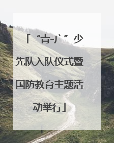 “青-广”少先队入队仪式暨国防教育主题活动举行